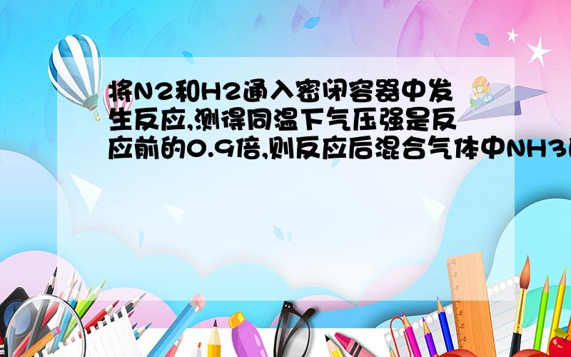 将N2和H2通入密闭容器中发生反应,测得同温下气压强是反应前的0.9倍,则反应后混合气体中NH3的体积为?