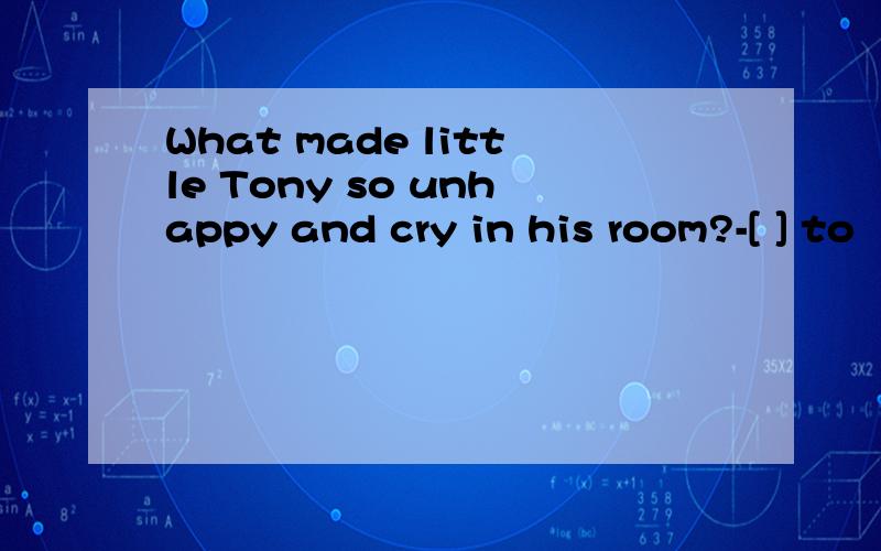 What made little Tony so unhappy and cry in his room?-[ ] to