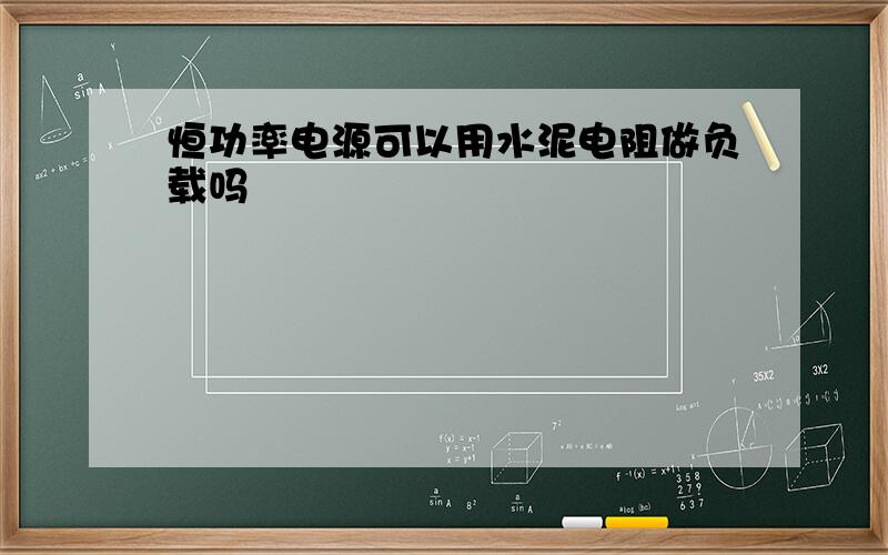 恒功率电源可以用水泥电阻做负载吗