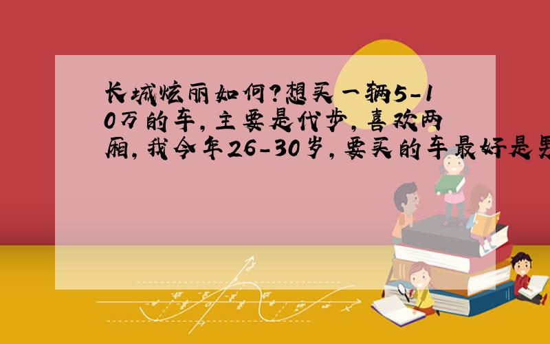 长城炫丽如何?想买一辆5-10万的车,主要是代步,喜欢两厢,我今年26-30岁,要买的车最好是男女皆宜,希望各位能在油耗