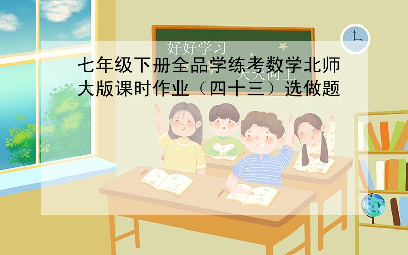 七年级下册全品学练考数学北师大版课时作业（四十三）选做题