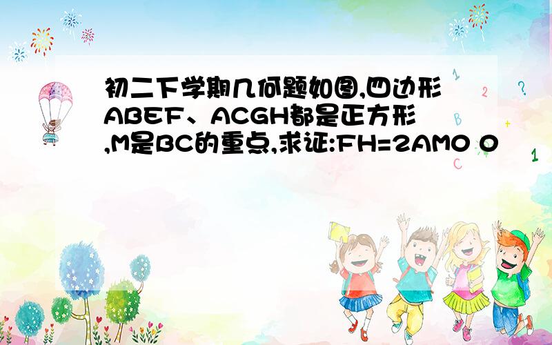 初二下学期几何题如图,四边形ABEF、ACGH都是正方形,M是BC的重点,求证:FH=2AM0 0