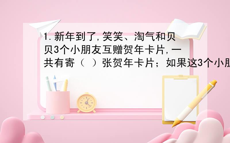 1.新年到了,笑笑、淘气和贝贝3个小朋友互赠贺年卡片,一共有寄（ ）张贺年卡片；如果这3个小朋友互通电话问候,每两个人都