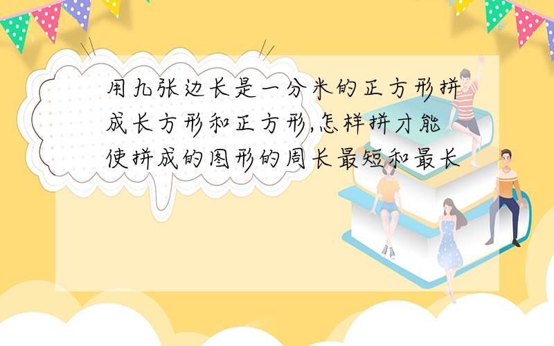 用九张边长是一分米的正方形拼成长方形和正方形,怎样拼才能使拼成的图形的周长最短和最长