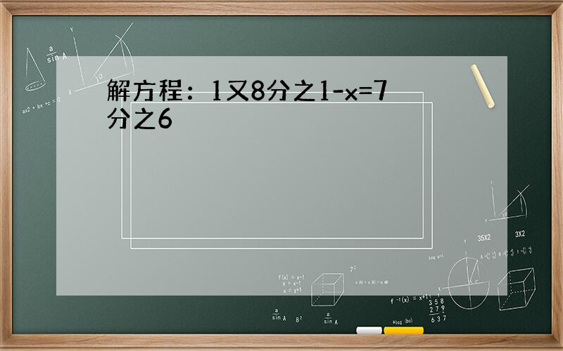 解方程：1又8分之1-x=7分之6