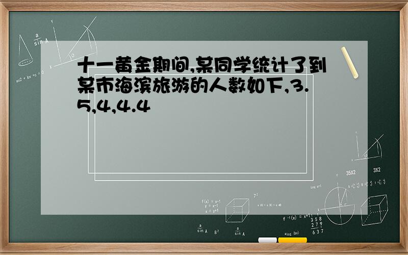 十一黄金期间,某同学统计了到某市海滨旅游的人数如下,3.5,4,4.4