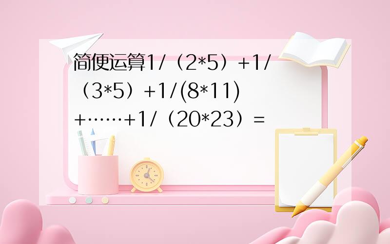 简便运算1/（2*5）+1/（3*5）+1/(8*11)+……+1/（20*23）=