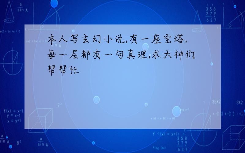 本人写玄幻小说,有一座宝塔,每一层都有一句真理,求大神们帮帮忙