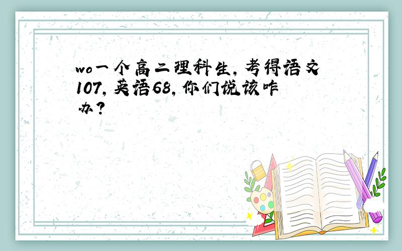 wo一个高二理科生,考得语文107,英语68,你们说该咋办?