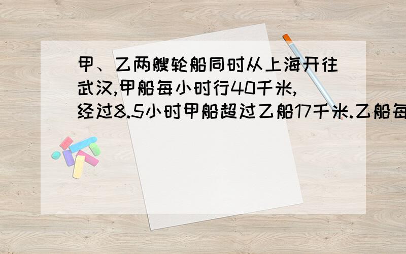 甲、乙两艘轮船同时从上海开往武汉,甲船每小时行40千米,经过8.5小时甲船超过乙船17千米.乙船每时行多少