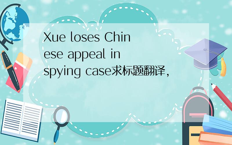 Xue loses Chinese appeal in spying case求标题翻译,