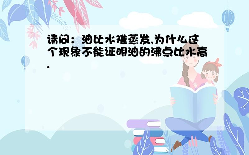 请问：油比水难蒸发,为什么这个现象不能证明油的沸点比水高.