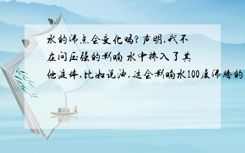 水的沸点会变化吗?声明,我不在问压强的影响 水中掺入了其他液体,比如说油,这会影响水100度沸腾的结果吗?如果有,是什么