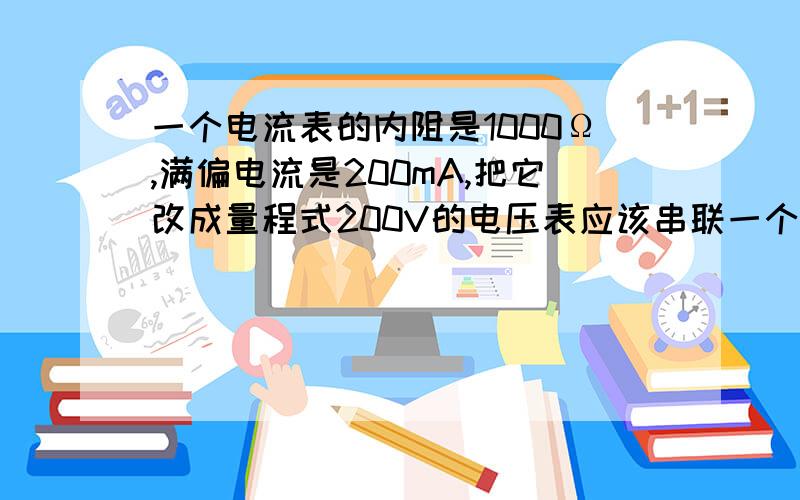 一个电流表的内阻是1000Ω,满偏电流是200mA,把它改成量程式200V的电压表应该串联一个阻值是多大的电阻,若把它改