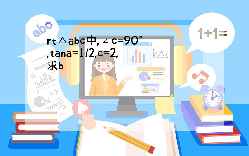 rt△abc中,∠c=90°,tana=1/2,c=2,求b