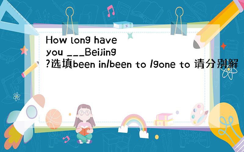 How long have you ___Beijing?选填been in/been to /gone to 请分别解