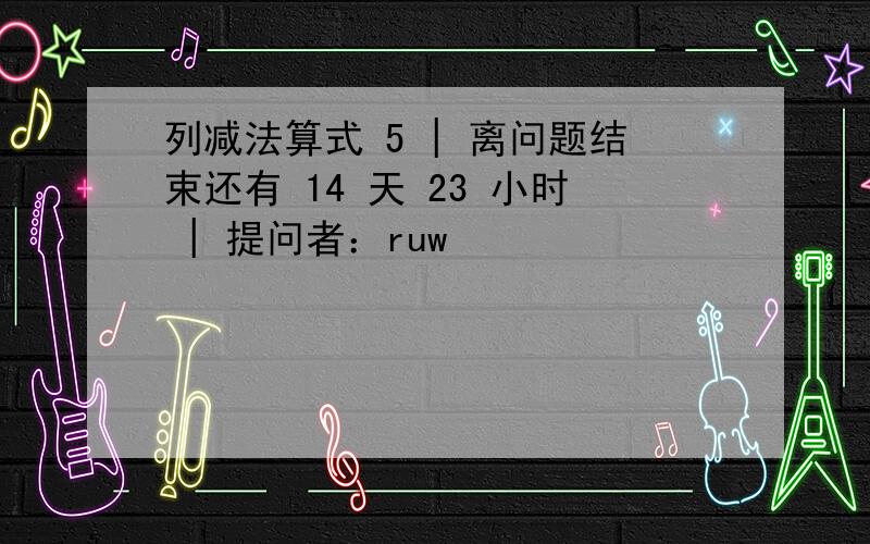 列减法算式 5 | 离问题结束还有 14 天 23 小时 | 提问者：ruw