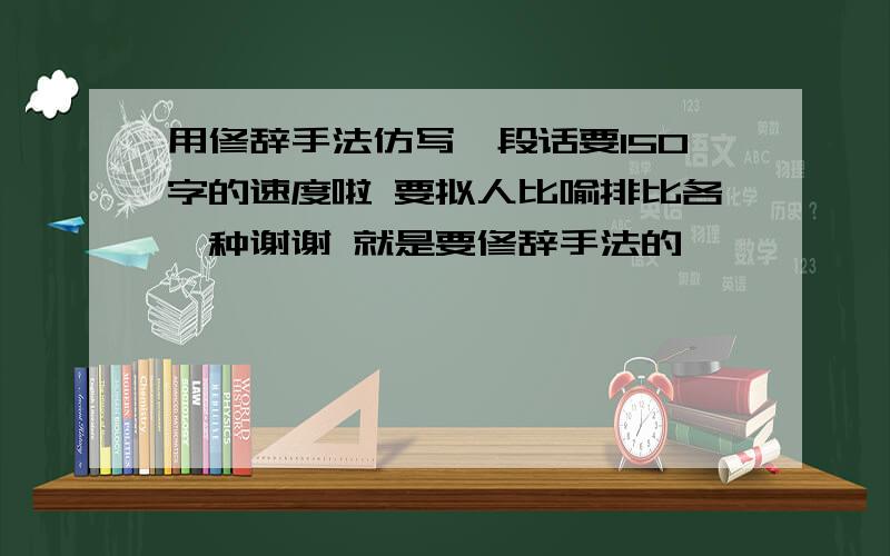 用修辞手法仿写一段话要150字的速度啦 要拟人比喻排比各一种谢谢 就是要修辞手法的