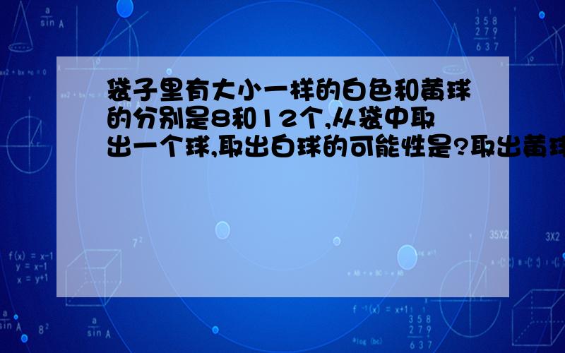 袋子里有大小一样的白色和黄球的分别是8和12个,从袋中取出一个球,取出白球的可能性是?取出黄球的可能性是?