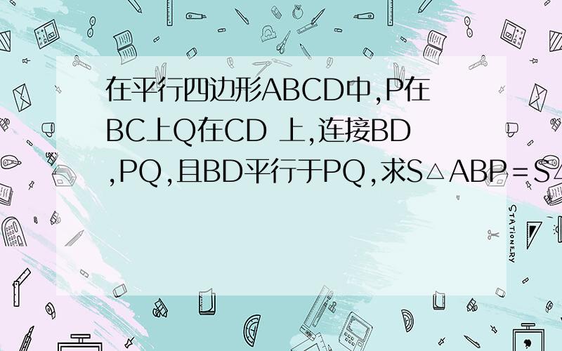 在平行四边形ABCD中,P在BC上Q在CD 上,连接BD,PQ,且BD平行于PQ,求S△ABP＝S△ADQ