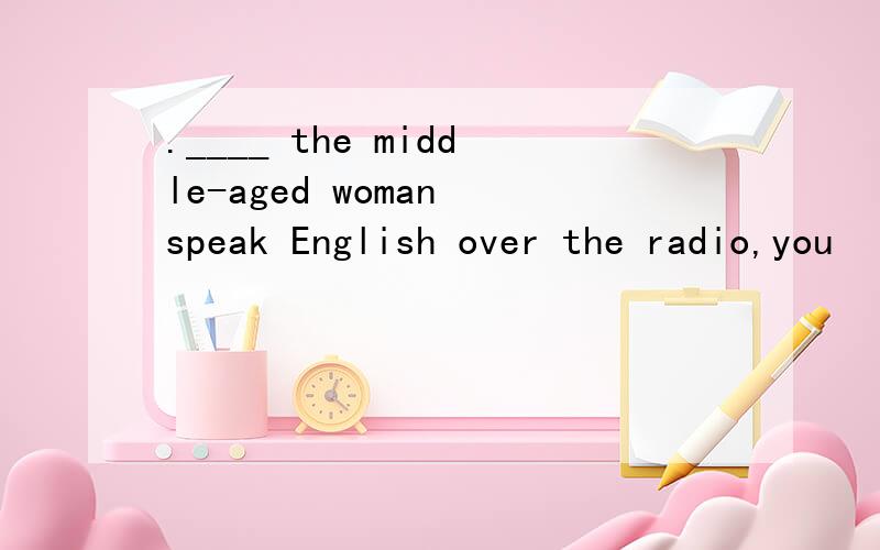 .____ the middle-aged woman speak English over the radio,you