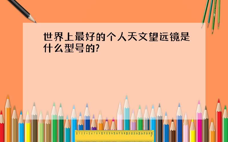 世界上最好的个人天文望远镜是什么型号的?