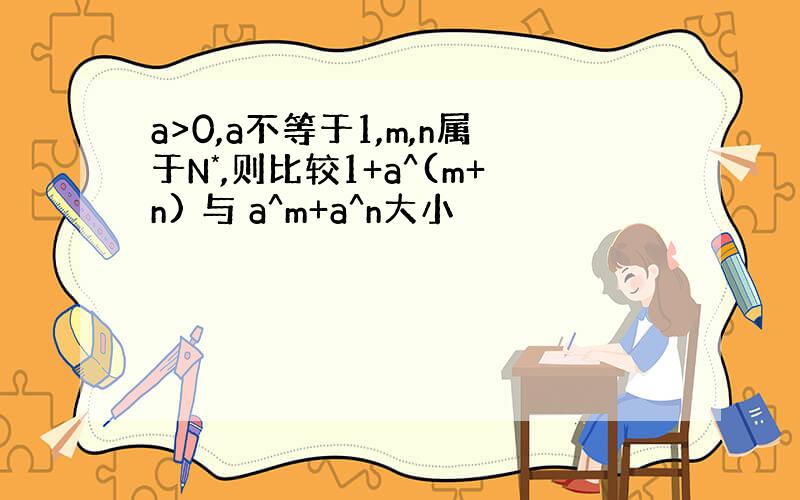 a>0,a不等于1,m,n属于N*,则比较1+a^(m+n) 与 a^m+a^n大小