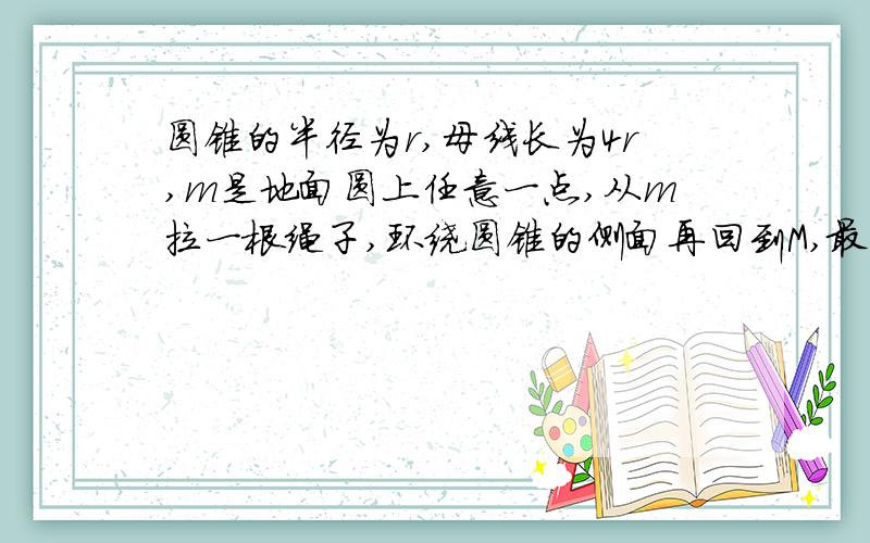 圆锥的半径为r,母线长为4r,m是地面圆上任意一点,从m拉一根绳子,环绕圆锥的侧面再回到M,最短绳长为多少?