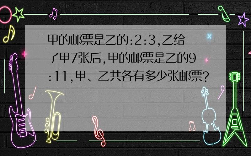 甲的邮票是乙的:2:3,乙给了甲7张后,甲的邮票是乙的9:11,甲、乙共各有多少张邮票?