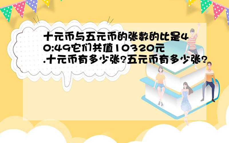 十元币与五元币的张数的比是40:49它们共值10320元.十元币有多少张?五元币有多少张?