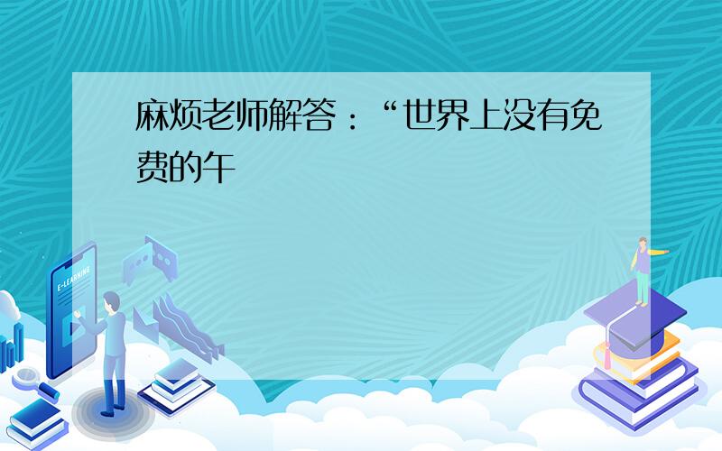 麻烦老师解答：“世界上没有免费的午