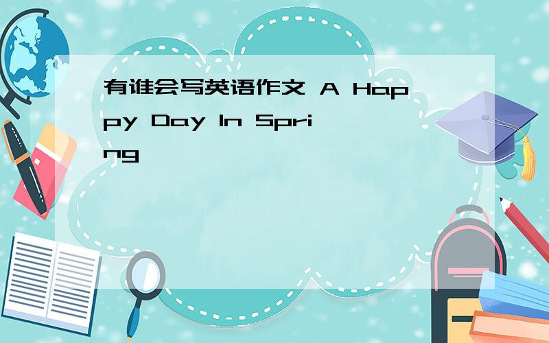 有谁会写英语作文 A Happy Day In Spring