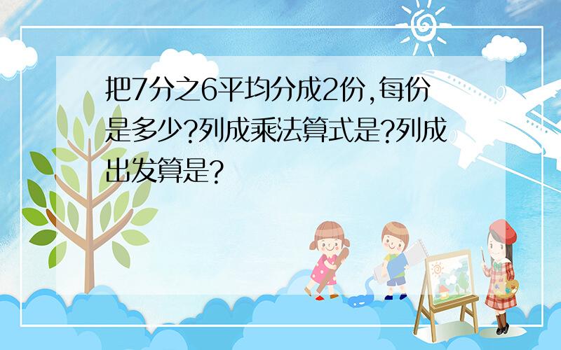 把7分之6平均分成2份,每份是多少?列成乘法算式是?列成出发算是?