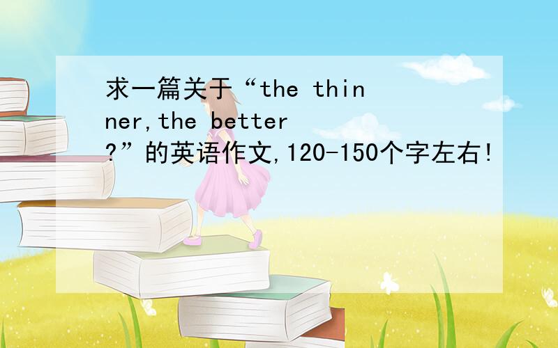 求一篇关于“the thinner,the better?”的英语作文,120-150个字左右!