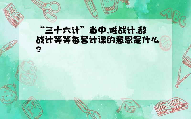 “三十六计”当中,胜战计,敌战计等等每套计谋的意思是什么?