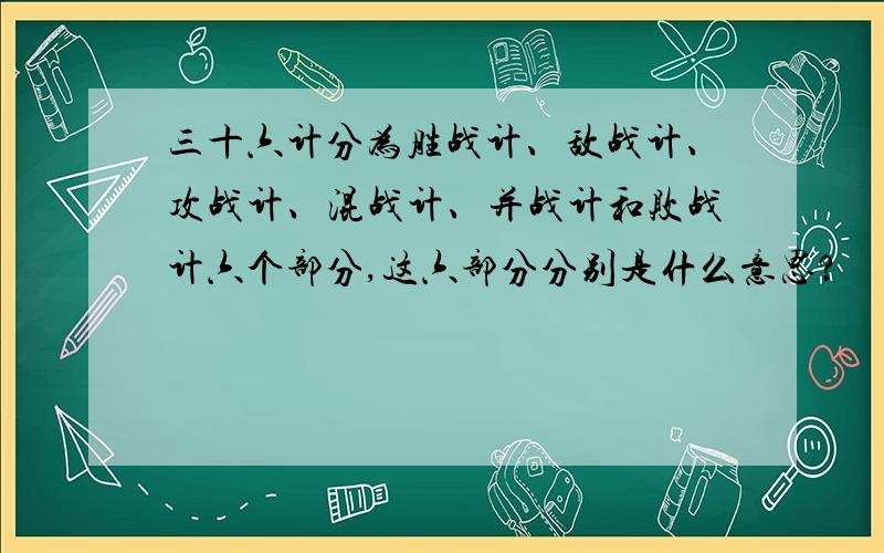 三十六计分为胜战计、敌战计、攻战计、混战计、并战计和败战计六个部分,这六部分分别是什么意思?