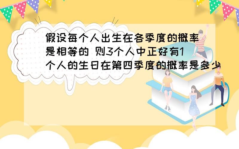 假设每个人出生在各季度的概率是相等的 则3个人中正好有1个人的生日在第四季度的概率是多少