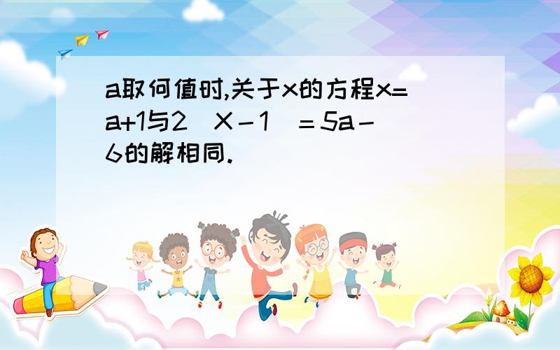 a取何值时,关于x的方程x=a+1与2(X－1)＝5a－6的解相同.