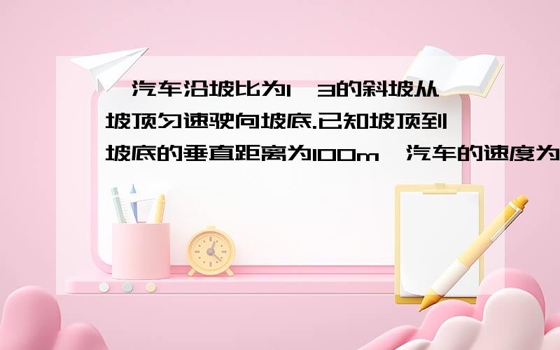 一汽车沿坡比为1∶3的斜坡从坡顶匀速驶向坡底.已知坡顶到坡底的垂直距离为100m,汽车的速度为60Km/h.