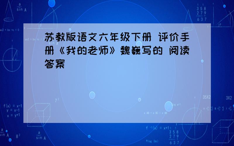 苏教版语文六年级下册 评价手册《我的老师》魏巍写的 阅读答案