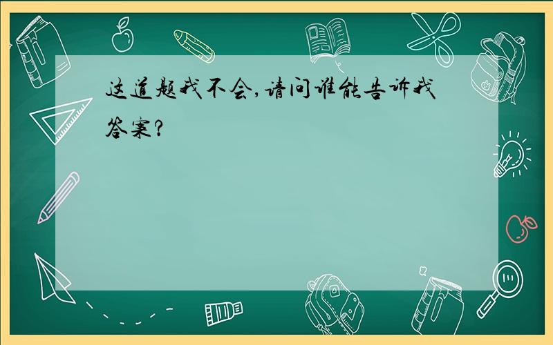 这道题我不会,请问谁能告诉我答案?