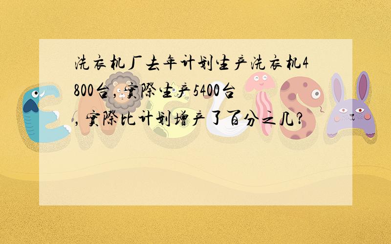 洗衣机厂去年计划生产洗衣机4800台，实际生产5400台，实际比计划增产了百分之几？