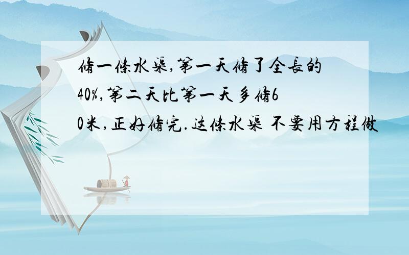 修一条水渠,第一天修了全长的40%,第二天比第一天多修60米,正好修完.这条水渠 不要用方程做