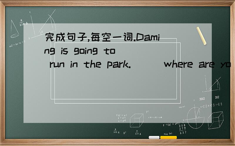 完成句子,每空一词.Daming is going to run in the park.___where are yo