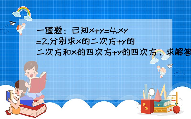 一道题：已知x+y=4,xy=2,分别求x的二次方+y的二次方和x的四次方+y的四次方。求解答谢谢老师。