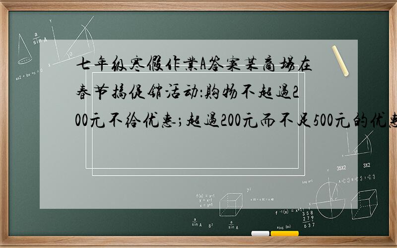 七年级寒假作业A答案某商场在春节搞促销活动：购物不超过200元不给优惠；超过200元而不足500元的优惠10%；超过50