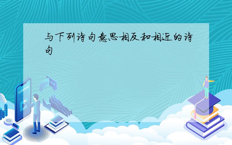 与下列诗句意思相反和相近的诗句