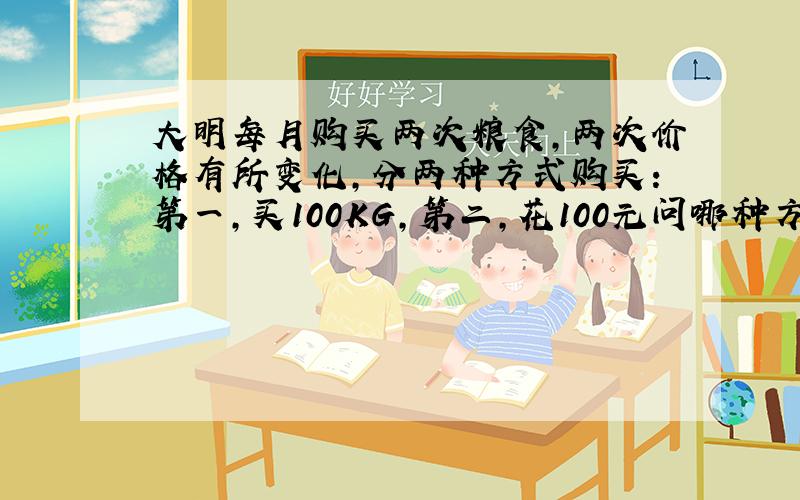 大明每月购买两次粮食,两次价格有所变化,分两种方式购买：第一,买100KG,第二,花100元问哪种方式更节省.为什么?