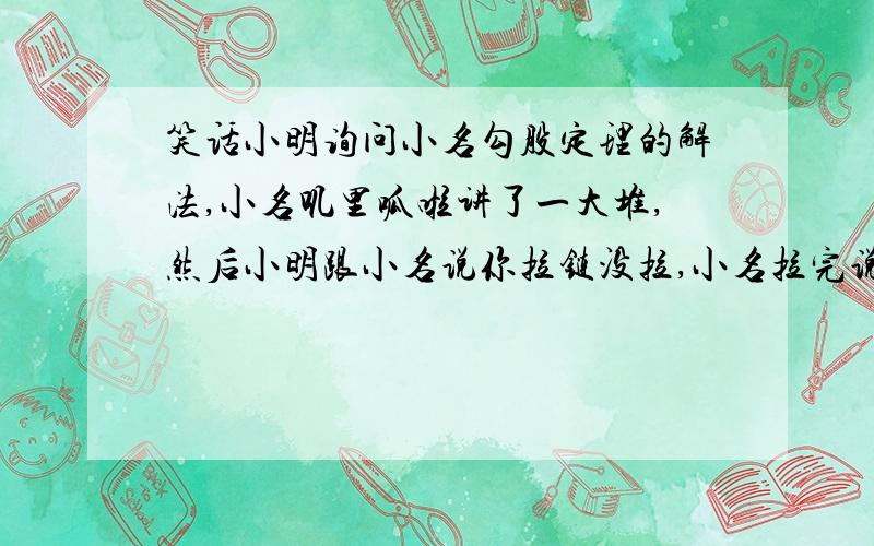 笑话小明询问小名勾股定理的解法,小名叽里呱啦讲了一大堆,然后小明跟小名说你拉链没拉,小名拉完说小明内穿反了.