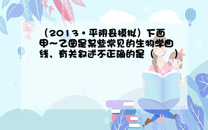 （2013•平阴县模拟）下面甲～乙图是某些常见的生物学曲线，有关叙述不正确的是（　　）